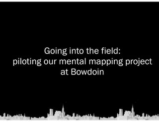 Going into the field: 
piloting our mental mapping project 
at Bowdoin 
 