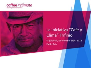 La iniciativa “Café y 
Clima” Trifinio 
Esquipulas, Guatemala, Sept. 2014 
Pablo Ruiz 
 