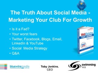 The Truth About Social Media - 
Marketing Your Club For Growth 
! 
• Is it a Fad? 
• Your worst fears 
• Twitter, Facebook, Blogs, Email, 
LinkedIn & YouTube 
• Social Media Strategy 
• Q&A 
! 
Toby Jenkins, 
CEO 
 