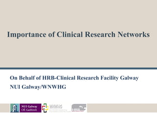 Importance of Clinical Research Networks 
On Behalf of HRB-Clinical Research Facility Galway 
NUI Galway/WNWHG 
 