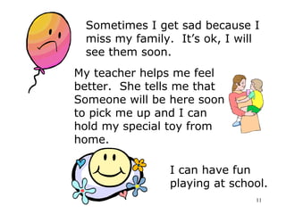 Sometimes I get sad because I 
miss my family. It’s ok, I will 
see them soon. 
My teacher helps me feel 
better. She tell...