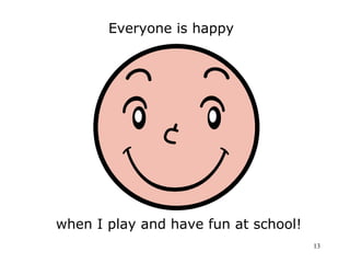 13 
Everyone is happy 
when I play and have fun at school! 
