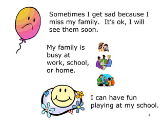 Sometimes I get sad because I 
miss my family. It’s ok, I will 
see them soon. 
4 
My family is 
busy at 
work, school, 
o...