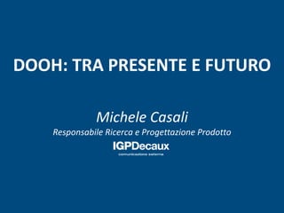 DOOH: TRA PRESENTE E FUTURO 
Michele Casali 
Responsabile Ricerca e Progettazione Prodotto 
 