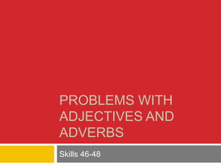 PROBLEMS WITH 
ADJECTIVES AND 
ADVERBS 
Skills 46-48 
 