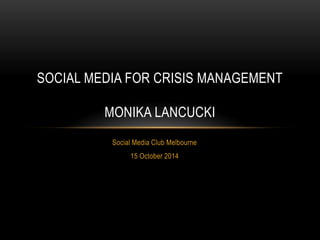 Social Media Club Melbourne 
15 October 2014 
SOCIAL MEDIA FOR CRISIS MANAGEMENT MONIKA LANCUCKI  