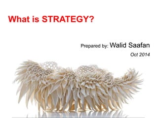 What is STRATEGY? 
Prepared by: Walid Saafan 
Oct 2014 
 