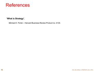 References 
“What is Strategy”, 
Michael E. Porter – Harvard Business Review Product no. 4134. 
AUC_MC_Wh 15 at is STRATEGY?_Oct., 2014 
