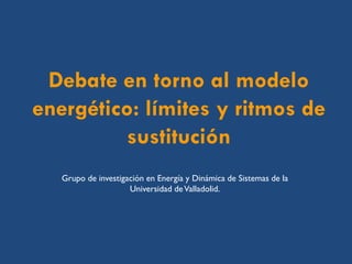 Debate en torno al modelo energético: límites y ritmos de sustitución 
Grupo de investigación en Energía y Dinámica de Sistemas de la Universidad de Valladolid.  