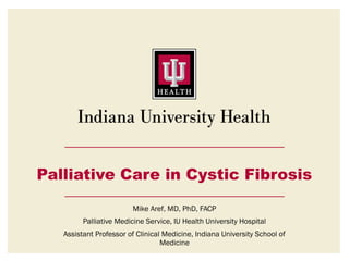Palliative Care in Cystic Fibrosis 
Mike Aref, MD, PhD, FACP 
Palliative Medicine Service, IU Health University Hospital 
Assistant Professor of Clinical Medicine, Indiana University School of 
Medicine 
 