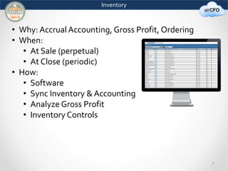5 
Inventory 
• Why: Accrual Accounting, Gross Profit, Ordering 
• When: 
• At Sale (perpetual) 
• At Close (periodic) 
• How: 
• Software 
• Sync Inventory & Accounting 
• Analyze Gross Profit 
• Inventory Controls 
 