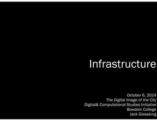 Infrastructure 
October 6, 2014 
The Digital Image of the City 
Digital& Computational Studies Initiative 
Bowdoin College 
Jack Gieseking 
 