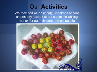 Our Activities 
We took part at the charity Christmas bazaar 
and charity auction at our school for raising 
money for poor children and old people 
 
