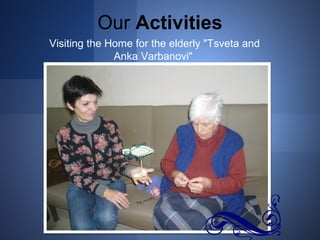 Our Activities 
Visiting the Home for the elderly "Tsveta and 
Anka Varbanovi" 
 