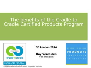 The benefits of the Cradle to 
Cradle Certified Products Program 
SB London 2014 
Roy Vercoulen 
Vice President 
© 2014 Cradle to Cradle Products Innovation Institute 
 