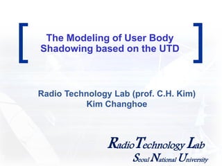 [ The Modeling of User Body ] 
Shadowing based on the UTD 
Radio Technology Lab (prof. C.H. Kim) 
Kim Changhoe 
RadioTechnologyLab 
Seoul National University 
 
