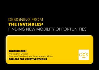DESIGNING FROM 
THE INVISIBLES: 
FINDING NEW MOBILITY OPPORTUNITIES 
SOOSHIN CHOI 
Professor of Design 
Provost & Vice President for Academic Affairs 
COLLEGE FOR CREATIVE STUDIES 
 