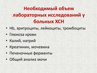 Необходимый объем 
лабораторных исследований у 
больных ХСН 
• Hb, эритроциты, лейкоциты, тромбоциты 
• Глюкоза крови 
• Калий, натрий 
• Креатинин, мочевина 
• Печеночные ферменты 
• Общий анализ мочи 
 
