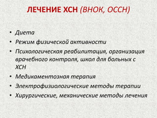 ЛЕЧЕНИЕ ХСН (ВНОК, ОССН) 
• Диета 
• Режим физической активности 
• Психологическая реабилитация, организация 
врачебного контроля, школ для больных с 
ХСН 
• Медикаментозная терапия 
• Электрофизиологические методы терапии 
• Хирургические, механические методы лечения 
 
