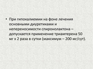 • При гипокалиемии на фоне лечения 
основными диуретиками и 
непереносимости спиронолактона – 
допускается применение триамтерена 50 
мг х 2 раза в сутки (максимум – 200 мг/сут). 
 