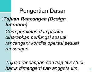 12 
Pengertian Dasar 
Tujuan Rancangan (Design 
Intention) 
Cara peralatan dan proses 
diharapkan berfungsi sesuai 
rancangan/ kondisi operasi sesuai 
rancangan. 
Tujuan rancangan dari tiap titik studi 
harus dimengerti tiap anggota tim. 
 