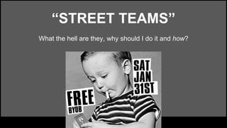 “STREET TEAMS” 
What the hell are they, why should I do it and how? 
 