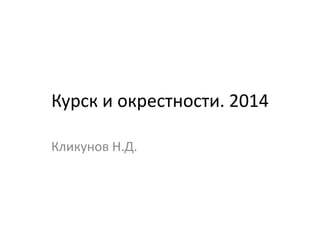 Курск и окрестности. 2014 
Кликунов Н.Д. 
 