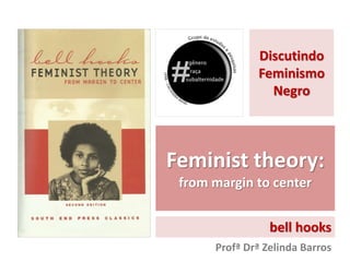Discutindo 
Feminismo 
Negro 
Feminist theory: 
from margin to center 
bell hooks 
Profª Drª Zelinda Barros 
 