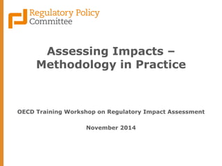 Assessing Impacts – Methodology in Practice 
OECD Training Workshop on Regulatory Impact Assessment 
November 2014  