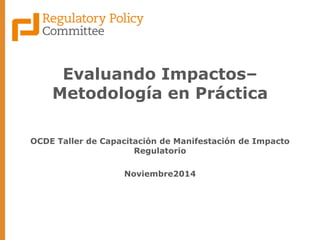 Evaluando Impactos– Metodología en Práctica 
OCDE Taller de Capacitación de Manifestación de Impacto Regulatorio 
Noviembre2014  