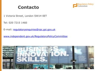 1 Victoria Street, London SW1H 0ET 
Tel: 020 7215 1460 
E-mail: regulatoryenquiries@rpc.gsi.gov.uk 
www.independent.gov.uk/RegulatoryPolicyCommittee 
Contacto 