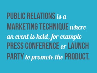 public relations is a 
marketing technique where 
an event is held, for example 
press conference or launch 
party to promote the product. 
 