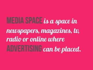 media space is a space in 
newspapers, magazines, tv, 
radio or online where 
advertising can be placed. 
 