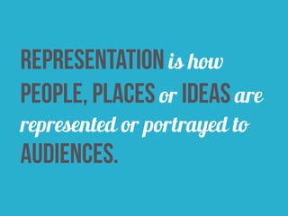 representation is how 
people, places or ideas are 
represented or portrayed to 
audiences. 
 