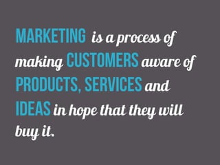 marketing is a process of 
making customers aware of 
products, services and 
ideas in hope that they will 
buy it. 
 