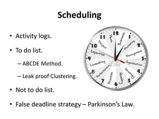 Scheduling
• Activity logs.
• To do list.
– ABCDE Method.
– Leak proof Clustering.
• Not to do list.
• False deadline strategy – Parkinson’s Law.
 