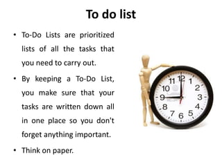 To do list
• To-Do Lists are prioritized
lists of all the tasks that
you need to carry out.
• By keeping a To-Do List,
you make sure that your
tasks are written down all
in one place so you don't
forget anything important.
• Think on paper.
 