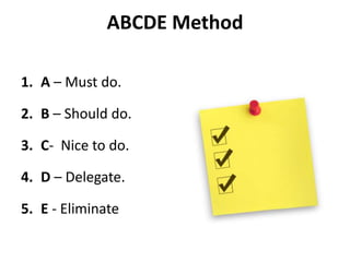 ABCDE Method
1. A – Must do.
2. B – Should do.
3. C- Nice to do.
4. D – Delegate.
5. E - Eliminate
 