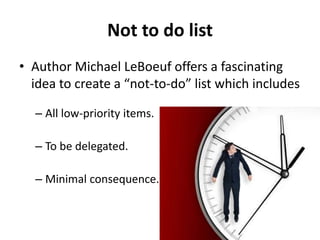 Not to do list
• Author Michael LeBoeuf offers a fascinating
idea to create a “not-to-do” list which includes
– All low-priority items.
– To be delegated.
– Minimal consequence.
 