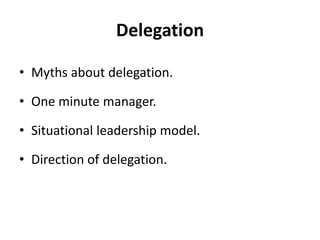 Delegation
• Myths about delegation.
• One minute manager.
• Situational leadership model.
• Direction of delegation.
 