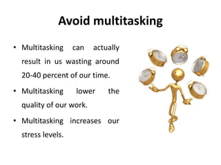 Avoid multitasking
• Multitasking can actually
result in us wasting around
20-40 percent of our time.
• Multitasking lower the
quality of our work.
• Multitasking increases our
stress levels.
 