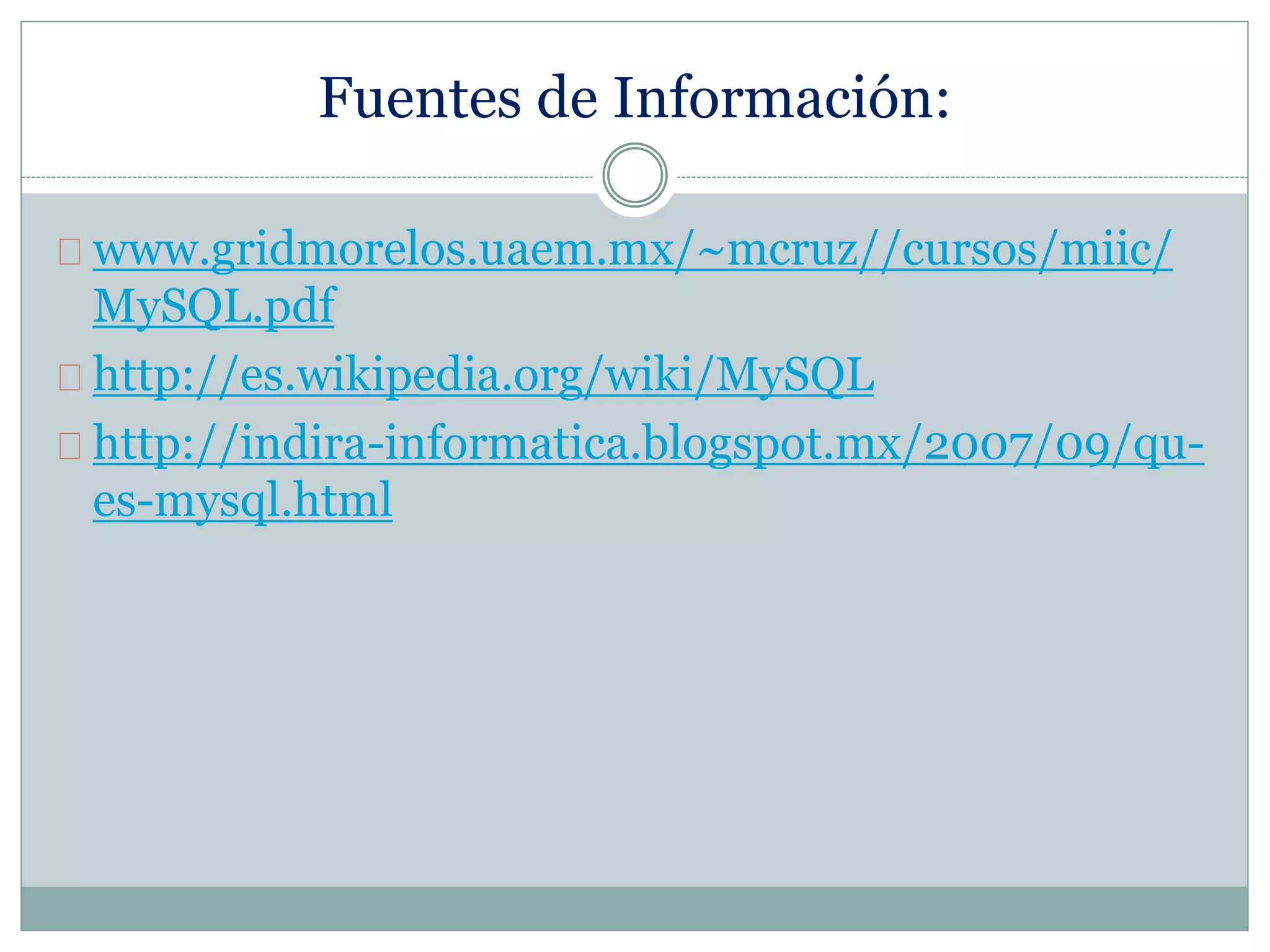 Fuentes de Información:
www.gridmorelos.uaem.mx/~mcruz//cursos/miic/
MySQL.pdf
http://es.wikipedia.org/wiki/MySQL
http://indira-informatica.blogspot.mx/2007/09/qu-
es-mysql.html
 