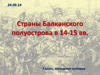 Страны Балканского
полуострова в 14-15 вв.
7 класс, всемирная история
24.09.14