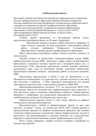 4. ɉɨɹɫɧɢɬɟɥɶɧɚɹɡɚɩɢɫɤɚ 
ɇɚɫɬɨɹɳɢɣɭɱɟɛɧɵɣɩɥɚɧɈɛɥɚɫɬɧɨɝɨɛɸɞɠɟɬɧɨɝɨɨɛɪɚɡɨɜɚɬɟɥɶɧɨɝɨɭɱɪɟɠɞɟɧɢɹ 
ɫɪɟɞɧɟɝɨɩɪɨɮɟɫɫɢɨɧɚɥɶɧɨɝɨɨɛɪɚɡɨɜɚɧɢɹ «Ʉɭɪɫɤɢɣɛɚɡɨɜɵɣɦɟɞɢɰɢɧɫɤɢɣ 
ɤɨɥɥɟɞɠ» ɪɚɡɪɚɛɨɬɚɧɧɚɨɫɧɨɜɟɎɟɞɟɪɚɥɶɧɨɝɨɝɨɫɭɞɚɪɫɬɜɟɧɧɨɝɨɨɛɪɚɡɨɜɚɬɟɥɶɧɨɝɨ 
ɫɬɚɧɞɚɪɬɚɩɨɫɩɟɰɢɚɥɶɧɨɫɬɢɫɪɟɞɧɟɝɨɩɪɨɮɟɫɫɢɨɧɚɥɶɧɨɝɨɨɛɪɚɡɨɜɚɧɢɹ 
©ɋɬɨɦɚɬɨɥɨɝɢɹɨɪɬɨɩɟɞɢɱɟɫɤɚɹ», ɭɬɜɟɪɠɞɟɧɧɨɝɨɩɪɢɤɚɡɨɦɆɢɧɢɫɬɟɪɫɬɜɚ 
ɨɛɪɚɡɨɜɚɧɢɹɢɧɚɭɤɢɊɨɫɫɢɣɫɤɨɣɎɟɞɟɪɚɰɢɢɨɬ 11 ɚɜɝɭɫɬɚ 2014ɝ ʋ 972 
ɡɚɪɟɝɢɫɬɪɢɪɨɜɚɧɧɨɝɨɆɢɧɢɫɬɟɪɫɬɜɨɦɸɫɬɢɰɢɢ 25 ɚɜɝɭɫɬɚ 2014 ɝ., 
ɪɟɝɢɫɬɪɚɰɢɨɧɧɵɣ N 33767. 
ɍɱɟɛɧɵɣ ɩɪɨɰɟɫɫ ɨɪɝɚɧɢɡɨɜɚɧ ɩɨ ɲɟɫɬɢɞɧɟɜɧɨɣ ɪɚɛɨɱɟɣ ɧɟɞɟɥɟ, 
ɩɪɟɞɭɫɦɨɬɪɟɧɚɝɪɭɩɩɢɪɨɜɤɚɩɚɪɚɦɢ (ɩɨ 45 ɦɢɧɭɬɫɩɟɪɟɪɵɜɨɦ). 
Ɇɚɤɫɢɦɚɥɶɧɚɹ ɧɚɝɪɭɡɤɚ ɫɬɭɞɟɧɬɚ ɜ ɩɟɪɢɨɞ ɨɛɭɱɟɧɢɹ ɧɟ ɩɪɟɜɵɲɚɟɬ 54 
ɱɚɫɨɜ ɜ ɧɟɞɟɥɸ ɢ ɜɤɥɸɱɚɟɬ ɜɫɟ ɜɢɞɵ ɚɭɞɢɬɨɪɧɨɣ ɢ ɜɧɟɚɭɞɢɬɨɪɧɨɣ ɭɱɟɛɧɨɣ 
ɪɚɛɨɬɵ ɫɨɝɥɚɫɧɨ ɬɪɟɛɨɜɚɧɢɹɦ Ɏɟɞɟɪɚɥɶɧɨɝɨ Ƚɨɫɭɞɚɪɫɬɜɟɧɧɨɝɨ 
ɨɛɪɚɡɨɜɚɬɟɥɶɧɨɝɨɫɬɚɧɞɚɪɬɚɫɪɟɞɧɟɝɨɩɪɨɮɟɫɫɢɨɧɚɥɶɧɨɝɨɨɛɪɚɡɨɜɚɧɢɹ. 
Ɉɛɴɟɦ ɨɛɹɡɚɬɟɥɶɧɵɯ (ɚɭɞɢɬɨɪɧɵɯ) ɭɱɟɛɧɵɯ ɡɚɧɹɬɢɣ ɫɬɭɞɟɧɬɨɜ ɫɨɫɬɚɜɥɹɟɬ 36 
ɱɚɫɨɜɜɧɟɞɟɥɸ. 
Ɍɟɤɭɳɢɣ ɤɨɧɬɪɨɥɶ ɩɨ ɞɢɫɰɢɩɥɢɧɚɦ, ɦɟɠɞɢɫɰɢɩɥɢɧɚɪɧɵɦ ɤɭɪɫɚɦ (ɆȾɄ), 
ɩɪɨɮɟɫɫɢɨɧɚɥɶɧɵɦ ɦɨɞɭɥɹɦ (ɉɆ) ɩɪɨɜɨɞɢɬɫɹ ɜ ɮɨɪɦɟ ɨɩɪɨɫɚ (ɢɧɞɢɜɢɞɭɚɥɶɧɨɝɨ, 
ɮɪɨɧɬɚɥɶɧɨɝɨ), ɜɵɩɨɥɧɟɧɢɹ ɬɟɫɬɨɜɵɯ ɡɚɞɚɧɢɣ (ɤɚɤ ɜ ɩɢɫɶɦɟɧɧɨɣ ɮɨɪɦɟ, ɬɚɤ ɢ ɫ 
ɢɫɩɨɥɶɡɨɜɚɧɢɟɦ ɌɋɈ), ɜɵɩɨɥɧɟɧɢɹ ɩɪɚɤɬɢɱɟɫɤɢɯ ɡɚɞɚɧɢɣ, ɪɟɲɟɧɢɹ ɩɪɨɛɥɟɦɧɨ- 
ɫɢɬɭɚɰɢɨɧɧɵɯ ɡɚɞɚɱ, ɡɚɞɚɱ ɩɨ ɧɟɨɬɥɨɠɧɨɣ ɩɨɦɨɳɢ, ɜɵɩɨɥɧɟɧɢɹ ɦɚɧɢɩɭɥɹɰɢɣ. 
ɉɪɟɞɭɫɦɨɬɪɟɧɵ ɪɭɛɟɠɧɵɟ ɤɨɧɬɪɨɥɢ, ɤɨɧɬɪɨɥɶɧɵɟ ɪɚɛɨɬɵ ɩɨ ɪɚɡɞɟɥɚɦ ɞɢɫɰɢɩɥɢɧ, 
ɆȾɄ. 
Ʉɨɧɫɭɥɶɬɚɰɢɢ ɩɪɟɞɭɫɦɨɬɪɟɧɵ ɜ ɨɛɴɺɦɟ 4 ɱɚɫɚ ɧɚ ɨɛɭɱɚɸɳɟɝɨɫɹ ɜ ɝɨɞ. 
Ɉɪɝɚɧɢɡɭɸɬɫɹ ɢɧɞɢɜɢɞɭɚɥɶɧɨ ɫɨ ɫɬɭɞɟɧɬɚɦɢ ɢɥɢ ɫ ɝɪɭɩɩɨɣ ɫɬɭɞɟɧɬɨɜ (ɜ ɬɨɦ ɱɢɫɥɟ 
ɩɪɢ ɩɨɞɝɨɬɨɜɤɟ ɤ ɷɤɡɚɦɟɧɚɦ, ɤ ȽɂȺ). ɉɪɨɜɨɞɹɬɫɹ ɩɪɟɩɨɞɚɜɚɬɟɥɟɦ ɢɥɢ ɝɪɭɩɩɨɣ 
ɩɪɟɩɨɞɚɜɚɬɟɥɟɣ (ɩɪɢɩɨɞɝɨɬɨɜɤɟɤɤɨɦɩɥɟɤɫɧɵɦɷɤɡɚɦɟɧɚɦɩɨɆȾɄ, ɉɆ). 
ɉɪɚɤɬɢɤɨɨɪɢɟɧɬɢɪɨɜɚɧɧɨɫɬɶ ɫɨɫɬɚɜɥɹɟɬ 79 %, ɱɬɨ ɫɨɨɬɜɟɬɫɬɜɭɟɬ ɎȽɈɋ ɋɉɈ. 
ɉɪɚɤɬɢɱɟɫɤɢɟ ɡɚɧɹɬɢɹ ɤɚɤ ɫɨɫɬɚɜɧɚɹ ɱɚɫɬɶ ɩɪɨɮɟɫɫɢɨɧɚɥɶɧɨɝɨ ɰɢɤɥɚ ɩɪɨɜɨɞɹɬɫɹ ɜ 
ɜɢɞɟ ɮɚɧɬɨɦɧɨɝɨ, ɤɭɪɫɚ ɜ ɫɩɟɰɢɚɥɶɧɨ ɨɛɨɪɭɞɨɜɚɧɧɵɯ ɤɚɛɢɧɟɬɚɯ. ɍɱɟɛɧɚɹ ɩɪɚɤɬɢɤɚ 
ɩɪɨɜɨɞɢɬɫɹ ɜ ɥɚɛɨɪɚɬɨɪɢɹɯ ɩɨɞ ɪɭɤɨɜɨɞɫɬɜɨɦ ɩɪɟɩɨɞɚɜɚɬɟɥɹ; ɩɪɨɞɨɥɠɢɬɟɥɶɧɨɫɬɶ 
ɭɱɟɛɧɨɣɩɪɚɤɬɢɤɢɫɨɫɬɚɜɥɹɟɬ 4-6 ɚɤɚɞɟɦɢɱɟɫɤɢɯɱɚɫɨɜɜɞɟɧɶ. 
ɉɪɨɢɡɜɨɞɫɬɜɟɧɧɚɹ ɩɪɚɤɬɢɤɚ ɫɨɫɬɨɢɬ ɢɡ ɞɜɭɯ ɷɬɚɩɨɜ: ɩɪɚɤɬɢɤɢ ɩɨ ɩɪɨɮɢɥɸ 
ɫɩɟɰɢɚɥɶɧɨɫɬɢɢɩɪɟɞɞɢɩɥɨɦɧɨɣɩɪɚɤɬɢɤɢ. 
ɉɪɨɞɨɥɠɢɬɟɥɶɧɨɫɬɶ ɭɱɟɛɧɨɣ ɢ ɩɪɨɢɡɜɨɞɫɬɜɟɧɧɨɣ ɩɪɚɤɬɢɤ ɡɚ ɜɟɫɶ ɤɭɪɫ 
ɨɛɭɱɟɧɢɹ ɫɨɫɬɚɜɥɹɟɬ 7 ɧɟɞɟɥɶ, ɱɬɨ ɫɨɨɬɜɟɬɫɬɜɭɟɬ ɎȽɈɋ ɋɉɈ. ɍɱɟɛɧɚɹ ɩɪɚɤɬɢɤɚ ɢ 
ɩɪɨɢɡɜɨɞɫɬɜɟɧɧɚɹ ɩɪɚɤɬɢɤɚ (ɩɨ ɩɪɨɮɢɥɸ ɫɩɟɰɢɚɥɶɧɨɫɬɢ) ɩɪɨɜɨɞɹɬɫɹ ɩɪɢ ɨɫɜɨɟɧɢɢ 
ɫɬɭɞɟɧɬɚɦɢ ɩɪɨɮɟɫɫɢɨɧɚɥɶɧɵɯ ɤɨɦɩɟɬɟɧɰɢɣ ɜ ɪɚɦɤɚɯ ɩɪɨɮɟɫɫɢɨɧɚɥɶɧɵɯ ɦɨɞɭɥɟɣ ɢ 
ɪɟɚɥɢɡɭɸɬɫɹ ɤɚɤ ɤɨɧɰɟɧɬɪɢɪɨɜɚɧɧɨ (ɜ ɧɟɫɤɨɥɶɤɨ ɩɟɪɢɨɞɨɜ), ɬɚɤ ɢ ɪɚɫɫɪɟɞɨɬɨɱɟɧɨ 
ɱɟɪɟɞɭɹɫɶɫɬɟɨɪɟɬɢɱɟɫɤɢɦɢɡɚɧɹɬɢɹɦɢɜɪɚɦɤɚɯɩɪɨɮɟɫɫɢɨɧɚɥɶɧɵɯɦɨɞɭɥɟɣ). 
ɐɟɥɢ ɢ ɡɚɞɚɱɢ, ɩɪɨɝɪɚɦɦɵ ɢ ɮɨɪɦɵ ɨɬɱɟɬɧɨɫɬɢ ɨɬɪɚɠɟɧɵ ɜ ɩɪɨɝɪɚɦɦɚɯ ɩɨ 
ɤɚɠɞɨɦɭɜɢɞɭɩɪɚɤɬɢɤɢ. 
 