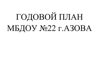 ГОДОВОЙ ПЛАН
МБДОУ №22 г.АЗОВА
 