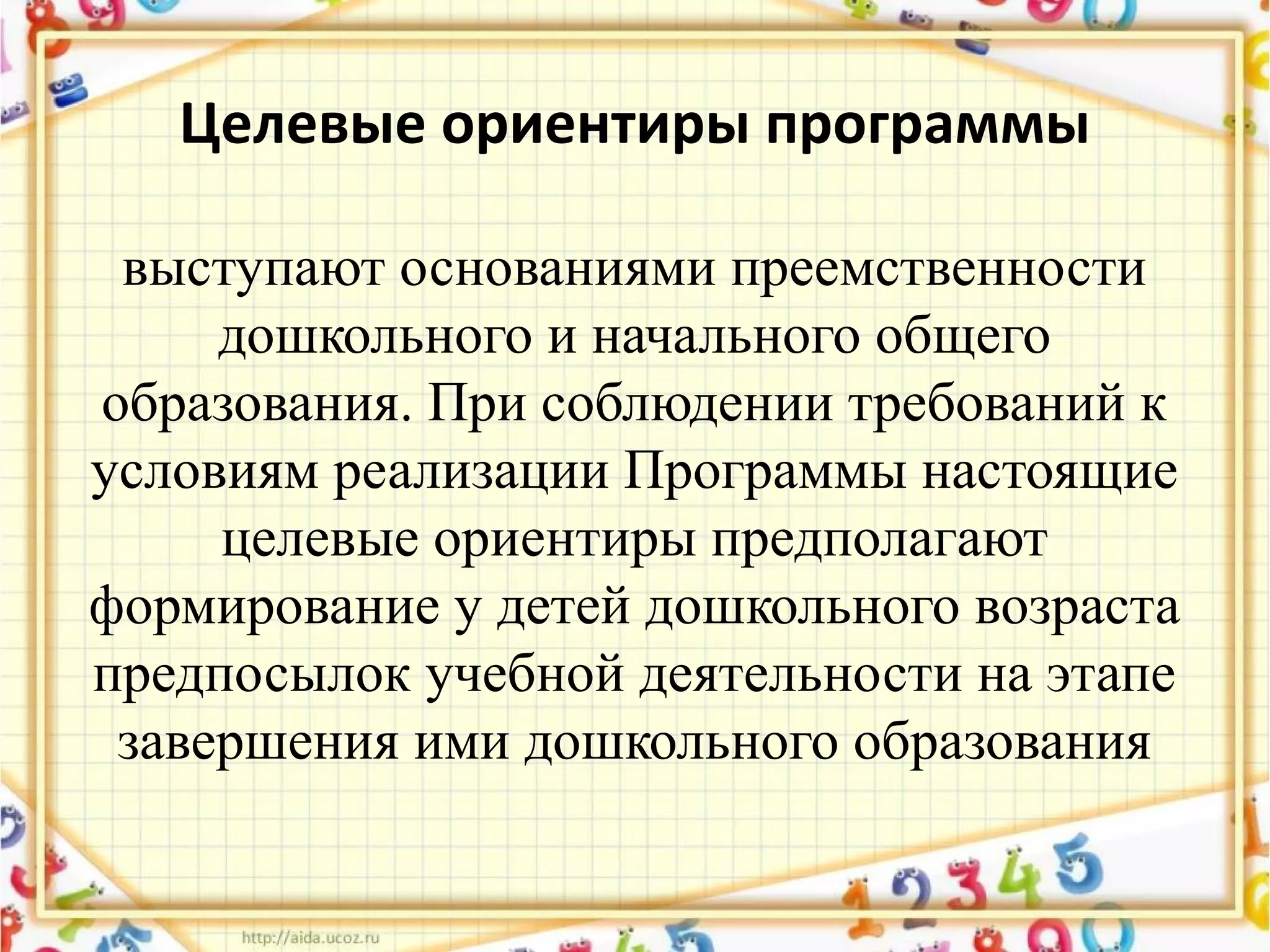 Целевые ориентиры программы
выступают основаниями преемственности
дошкольного и начального общего
образования. При соблюдении требований к
условиям реализации Программы настоящие
целевые ориентиры предполагают
формирование у детей дошкольного возраста
предпосылок учебной деятельности на этапе
завершения ими дошкольного образования
 