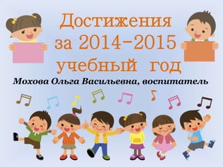 Достижения
за 2014-2015
учебный год
Мохова Ольга Васильевна, воспитатель
 