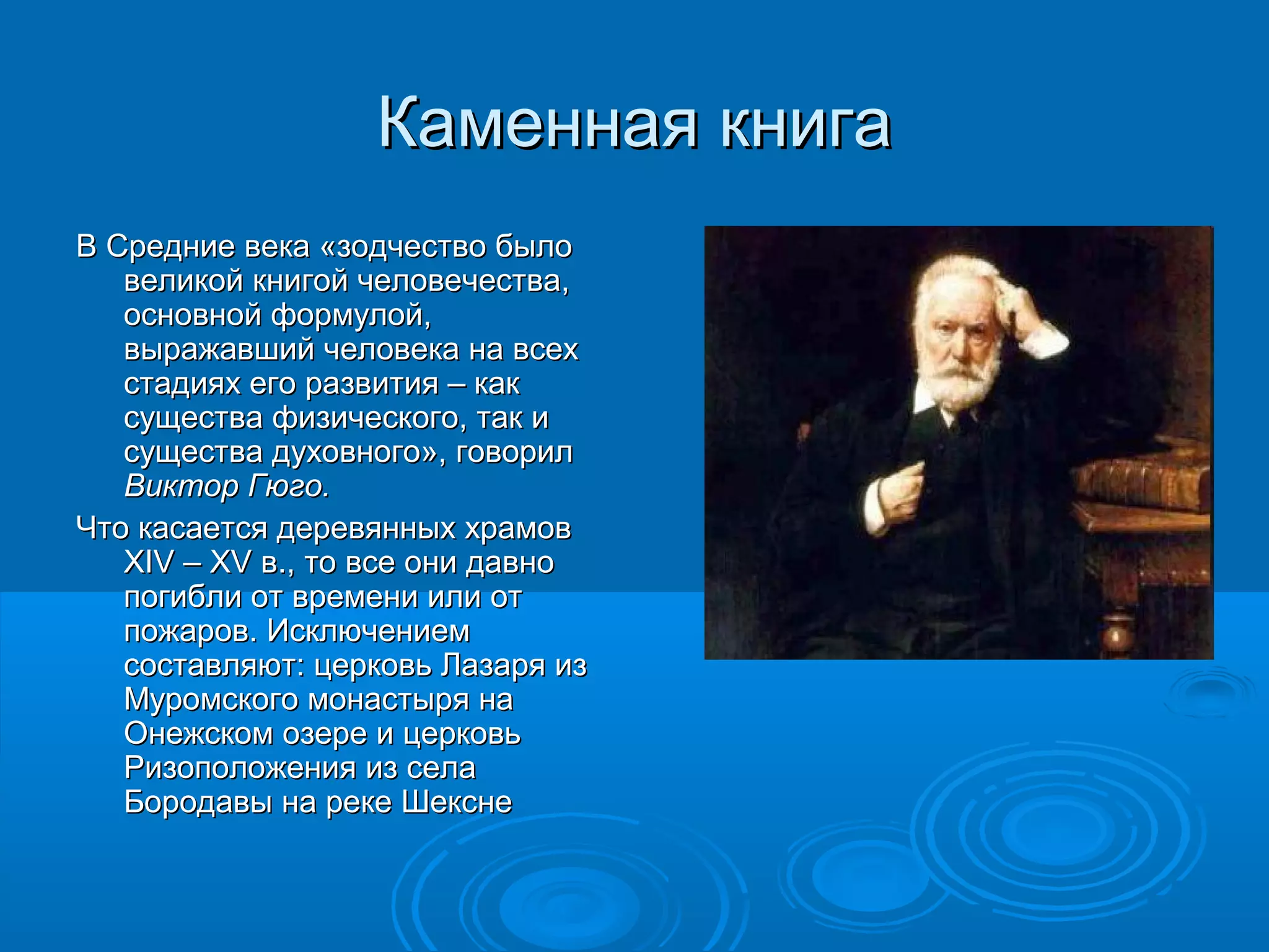 Каменная книгаКаменная книга
В Средние века «зодчество былоВ Средние века «зодчество было
великой книгой человечества,великой книгой человечества,
основной формулой,основной формулой,
выражавший человека на всехвыражавший человека на всех
стадиях его развития – какстадиях его развития – как
существа физического, так исущества физического, так и
существа духовного», говорилсущества духовного», говорил
Виктор Гюго.Виктор Гюго.
Что касается деревянных храмовЧто касается деревянных храмов
XIVXIV –– XVXV в., то все они давнов., то все они давно
погибли от времени или отпогибли от времени или от
пожаров. Исключениемпожаров. Исключением
составляют: церковь Лазаря изсоставляют: церковь Лазаря из
Муромского монастыря наМуромского монастыря на
Онежском озере и церковьОнежском озере и церковь
Ризоположения из селаРизоположения из села
Бородавы на реке ШекснеБородавы на реке Шексне
 