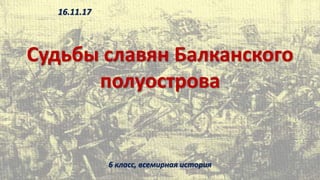 Судьбы славян Балканского
полуострова
6 класс, всемирная история
16.11.17
 
