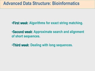 Advanced Data Structure: Bioinformatics
•First week: Algorithms for exact string matching.
•Second week: Approximate search and alignment
of short sequences.
•Third week: Dealing with long sequences.
 